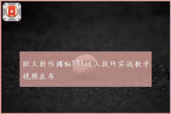 欧文新作揭秘NBA过人技巧实战教学视频发布