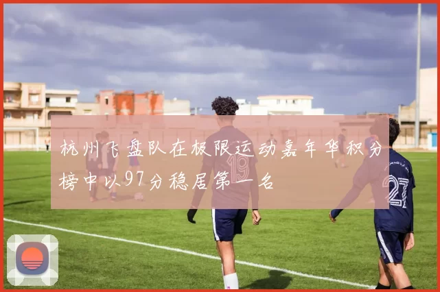 杭州飞盘队在极限运动嘉年华积分榜中以97分稳居第一名