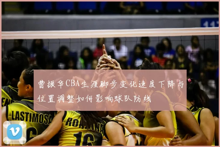 曹振华CBA生涯脚步变化速度下降与位置调整如何影响球队防线