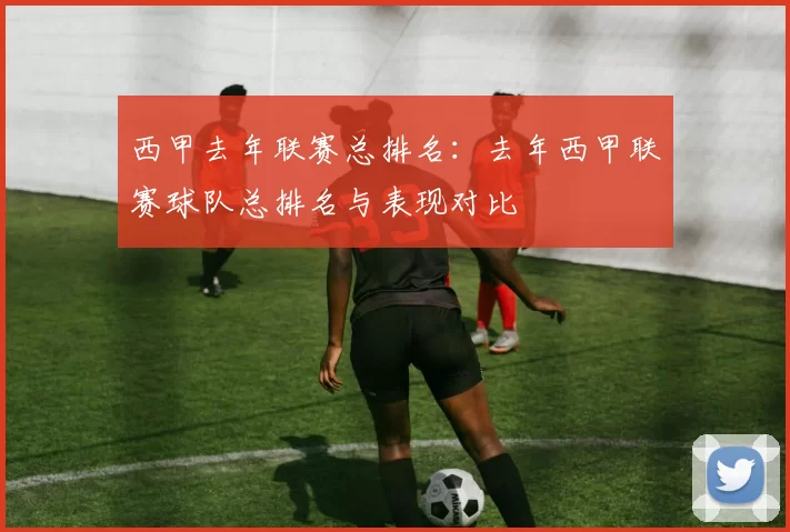 西甲去年联赛总排名:去年西甲联赛球队总排名与表现对比