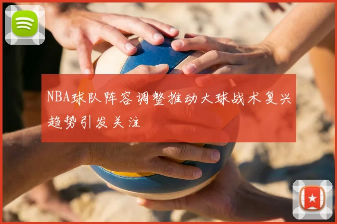 NBA球队阵容调整推动大球战术复兴趋势引发关注