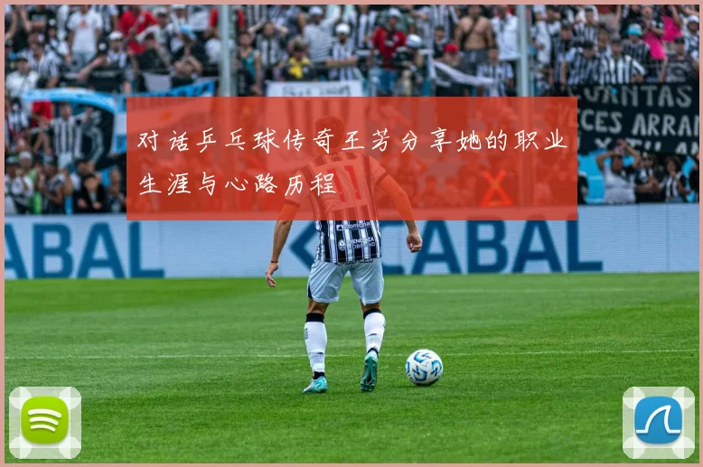 对话乒乓球传奇王芳分享她的职业生涯与心路历程