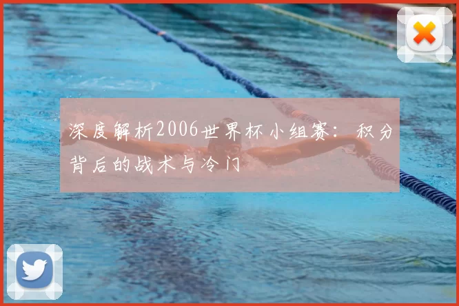 深度解析2006世界杯小组赛:积分背后的战术与冷门