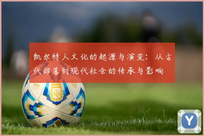 凯尔特人文化的起源与演变:从古代部落到现代社会的传承与影响