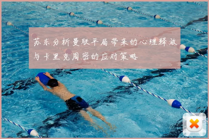 苏东分析曼联平局带来的心理释放与卡里克周密的应对策略