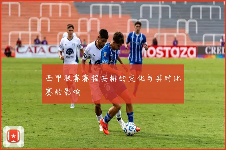西甲联赛赛程安排的变化与其对比赛的影响