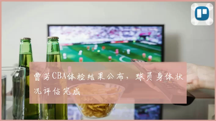 曹芳CBA体检结果公布,球员身体状况评估完成