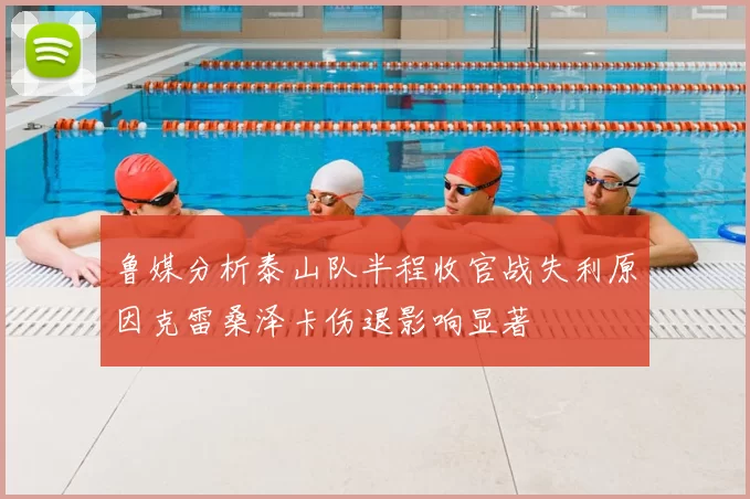 鲁媒分析泰山队半程收官战失利原因克雷桑泽卡伤退影响显著