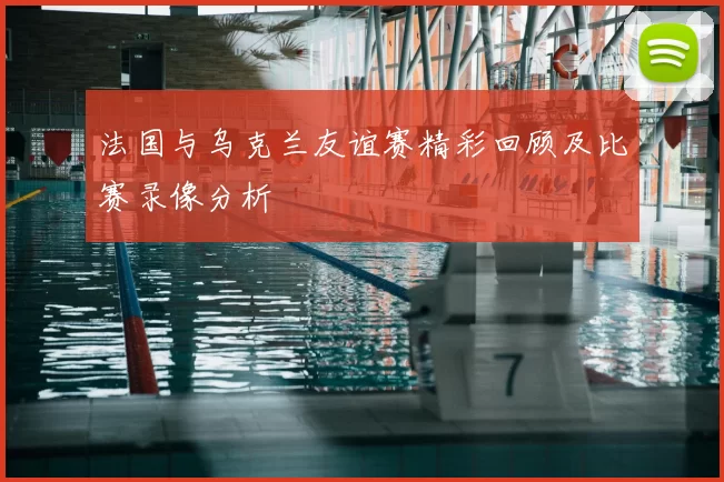 法国与乌克兰友谊赛精彩回顾及比赛录像分析