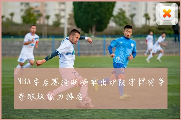 NBA季后赛抢断榜单出炉防守悍将争夺球权能力排名