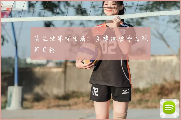 荷兰世界杯出局:无缘继续冲击冠军目标