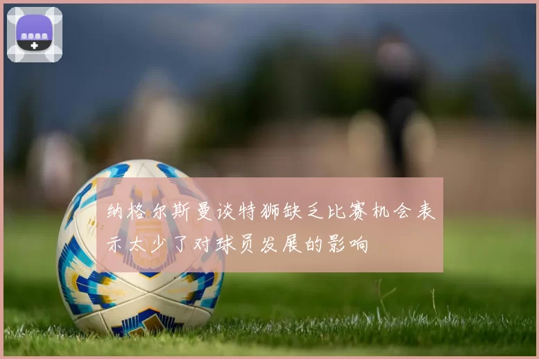 纳格尔斯曼谈特狮缺乏比赛机会表示太少了对球员发展的影响