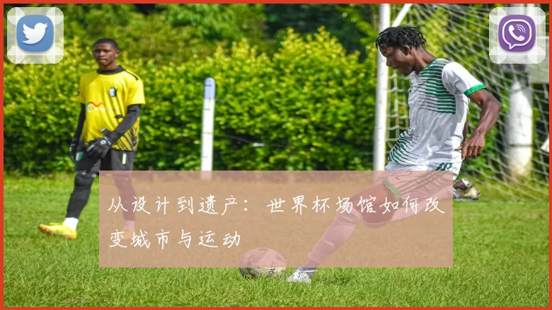 从设计到遗产:世界杯场馆如何改变城市与运动