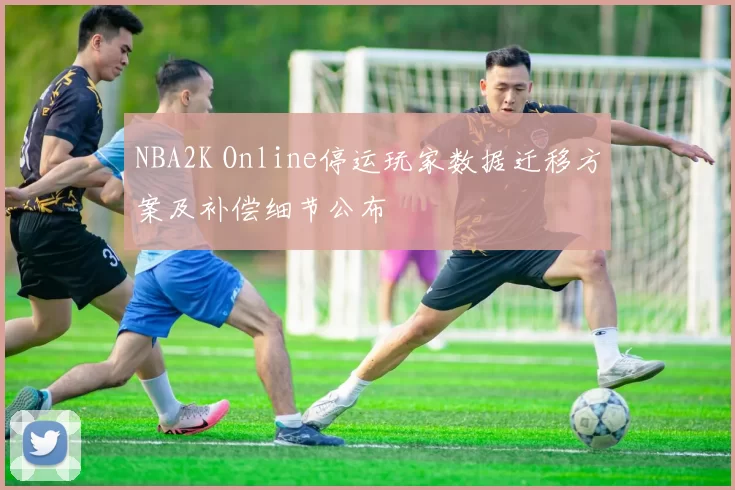 NBA2K Online停运玩家数据迁移方案及补偿细节公布