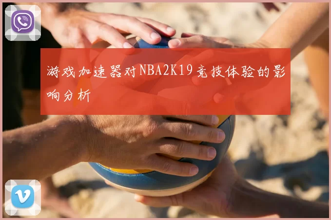 游戏加速器对NBA2K19竞技体验的影响分析