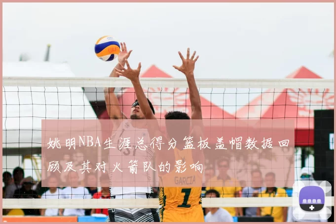 姚明NBA生涯总得分篮板盖帽数据回顾及其对火箭队的影响