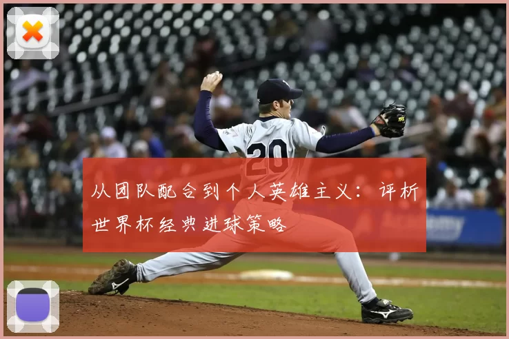 从团队配合到个人英雄主义:评析世界杯经典进球策略