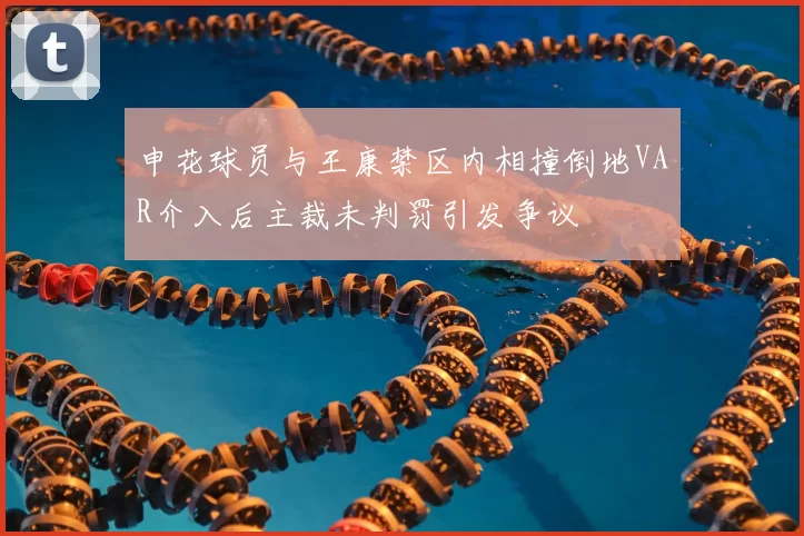 申花球员与王康禁区内相撞倒地VAR介入后主裁未判罚引发争议