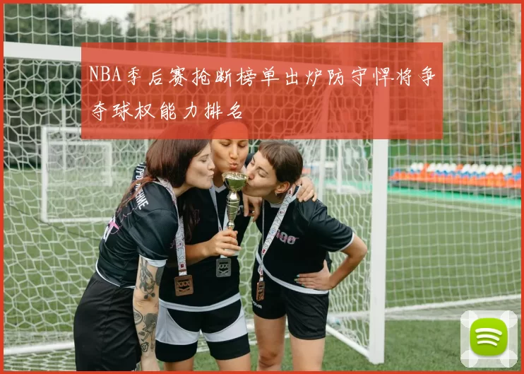 NBA季后赛抢断榜单出炉防守悍将争夺球权能力排名