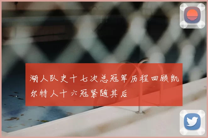 湖人队史十七次总冠军历程回顾凯尔特人十六冠紧随其后