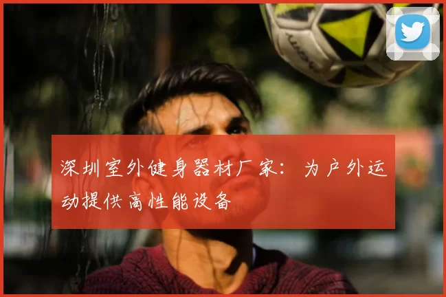 深圳室外健身器材厂家:为户外运动提供高性能设备