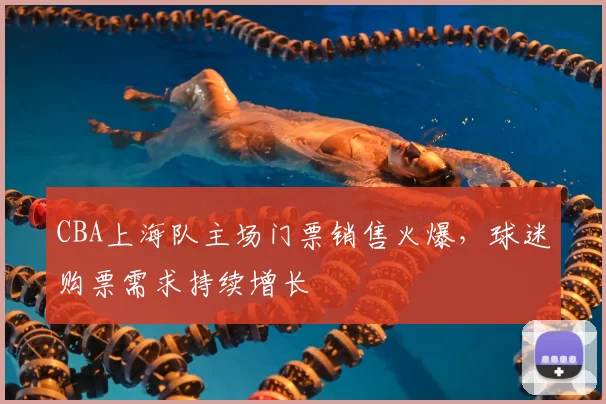CBA上海队主场门票销售火爆，球迷购票需求持续增长