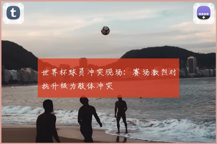 世界杯球员冲突现场:赛场激烈对抗升级为肢体冲突