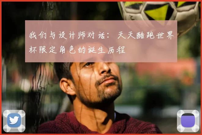 我们与设计师对话:天天酷跑世界杯限定角色的诞生历程