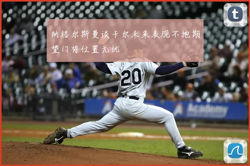 纳格尔斯曼谈卡尔未来表现不抱期望门将位置无忧