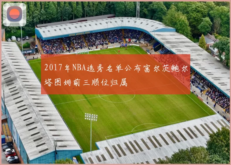 2017年NBA选秀名单公布富尔茨鲍尔塔图姆前三顺位归属