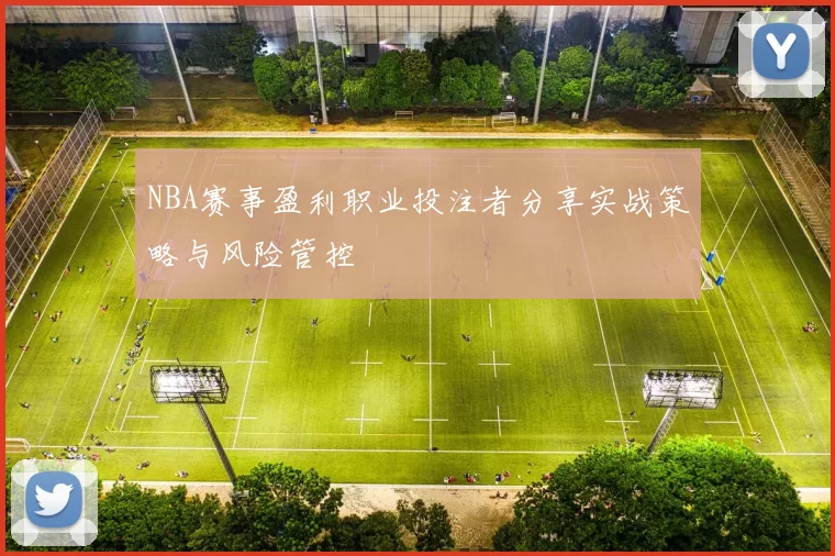 NBA赛事盈利职业投注者分享实战策略与风险管控