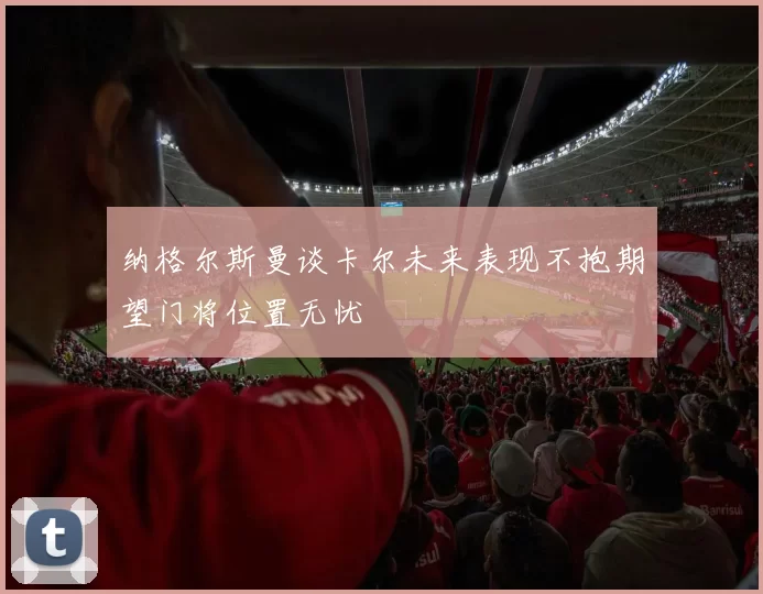 纳格尔斯曼谈卡尔未来表现不抱期望门将位置无忧