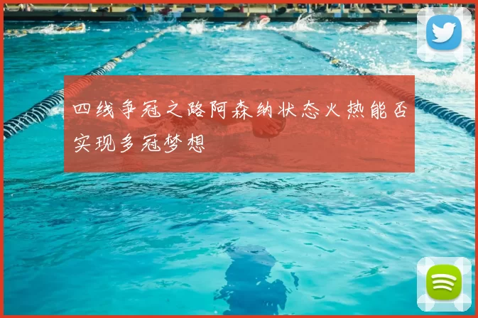 四线争冠之路阿森纳状态火热能否实现多冠梦想