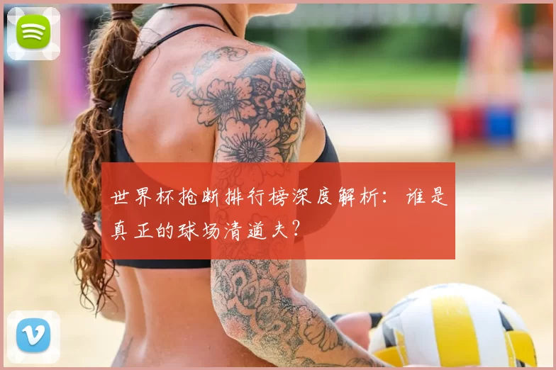 世界杯抢断排行榜深度解析:谁是真正的球场清道夫?