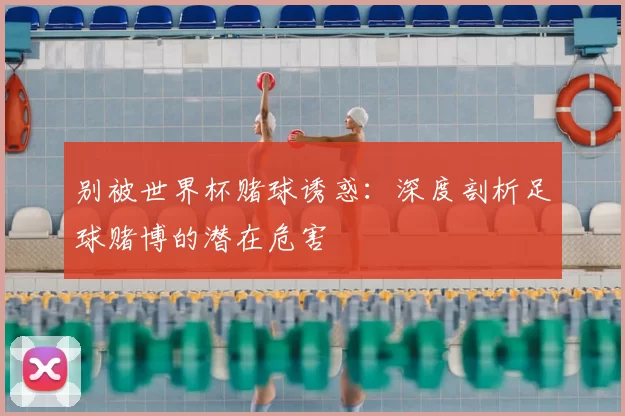 别被世界杯赌球诱惑:深度剖析足球赌博的潜在危害