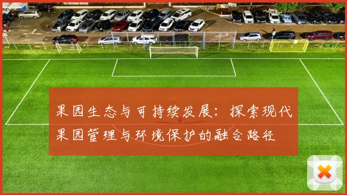 果园生态与可持续发展:探索现代果园管理与环境保护的融合路径