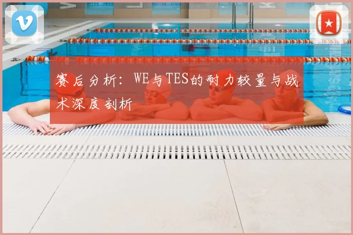 赛后分析:WE与TES的耐力较量与战术深度剖析