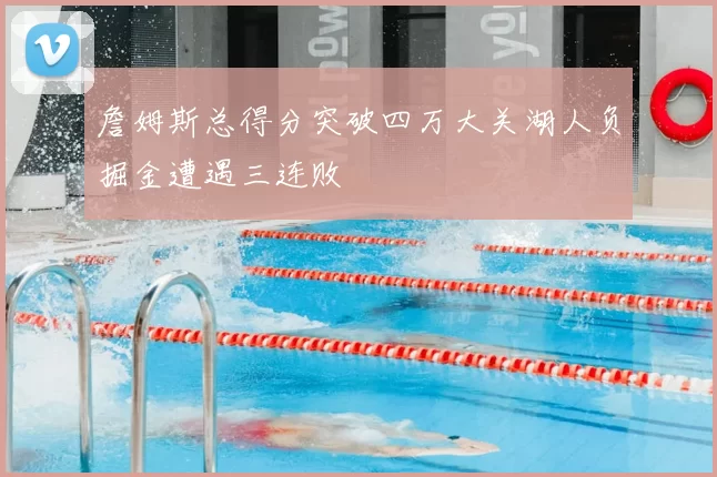 詹姆斯总得分突破四万大关湖人负掘金遭遇三连败