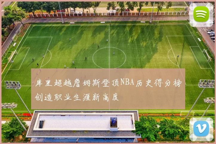库里超越詹姆斯登顶NBA历史得分榜创造职业生涯新高度