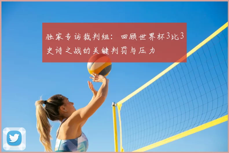 独家专访裁判组:回顾世界杯3比3史诗之战的关键判罚与压力
