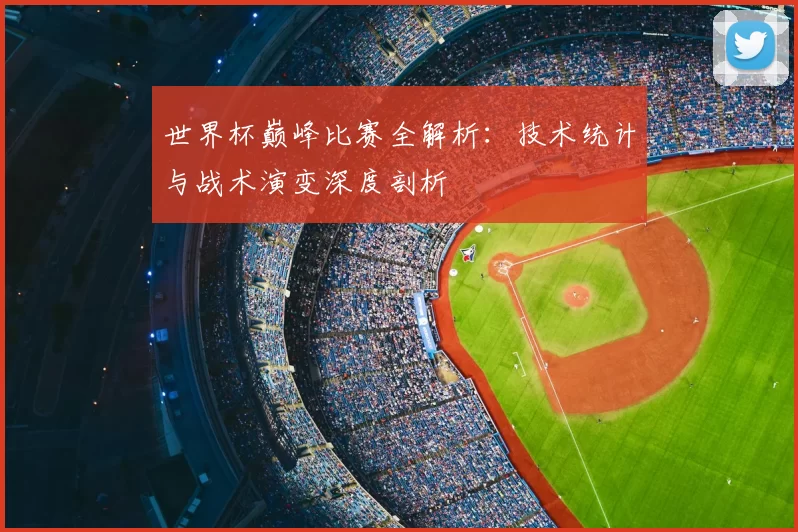世界杯巅峰比赛全解析:技术统计与战术演变深度剖析