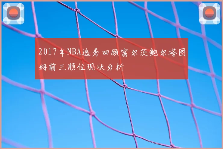 2017年NBA选秀回顾富尔茨鲍尔塔图姆前三顺位现状分析