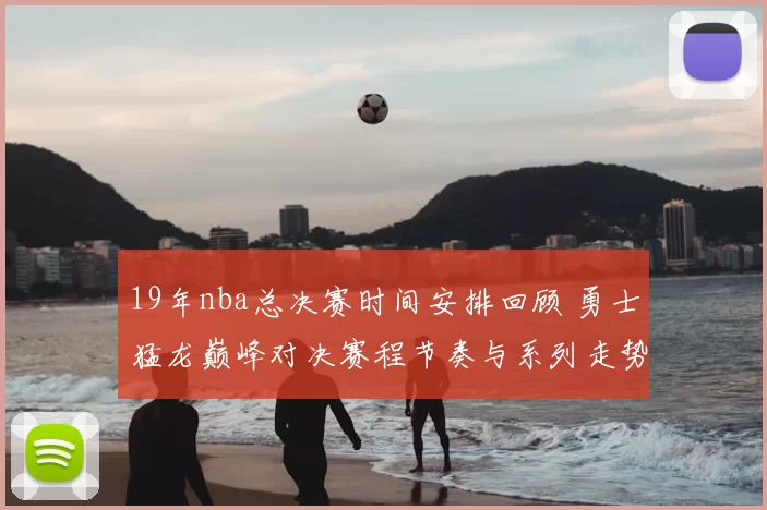 19年nba总决赛时间安排回顾 勇士猛龙巅峰对决赛程节奏与系列走势解析