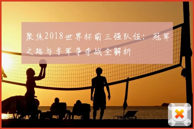 聚焦2018世界杯前三强队伍:冠军之路与季军争夺战全解析
