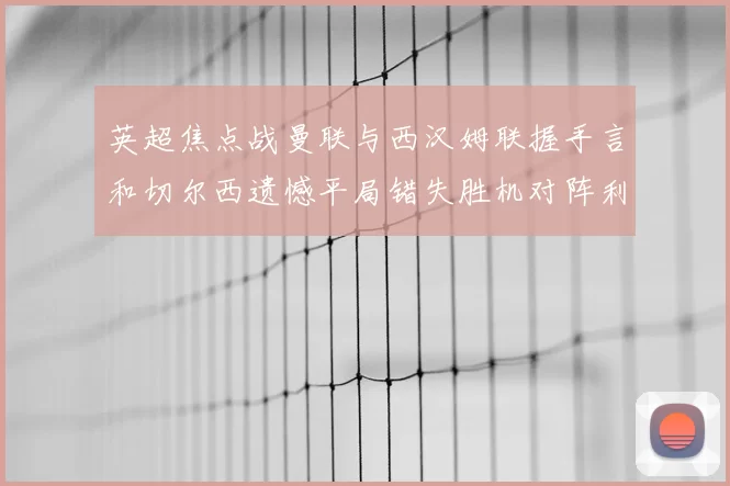 英超焦点战曼联与西汉姆联握手言和切尔西遗憾平局错失胜机对阵利兹联