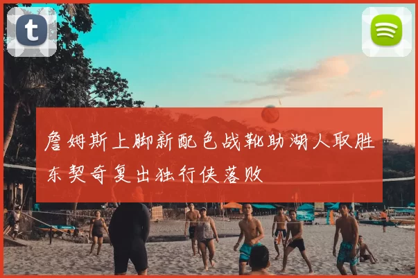 詹姆斯上脚新配色战靴助湖人取胜东契奇复出独行侠落败