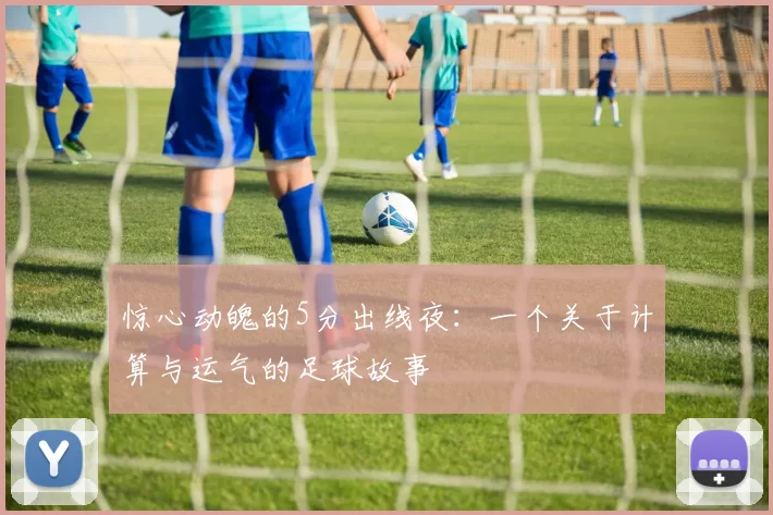 惊心动魄的5分出线夜:一个关于计算与运气的足球故事