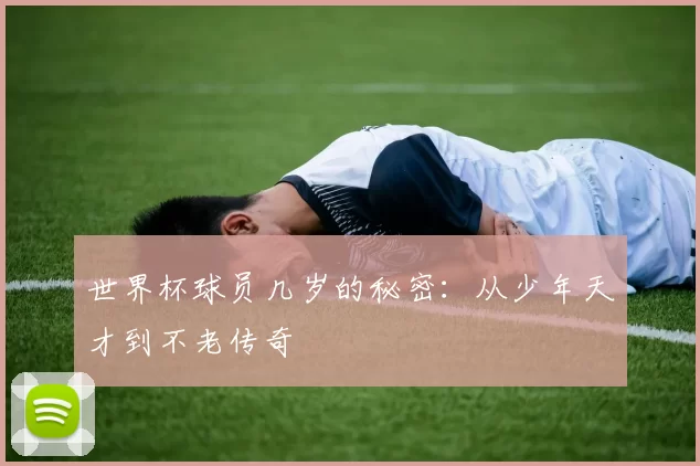 世界杯球员几岁的秘密：从少年天才到不老传奇