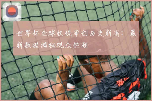 世界杯全球收视率创历史新高:最新数据揭秘观众热潮