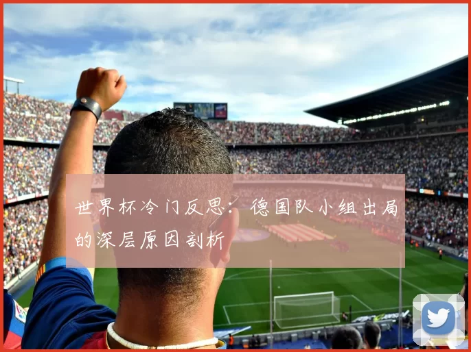 世界杯冷门反思:德国队小组出局的深层原因剖析